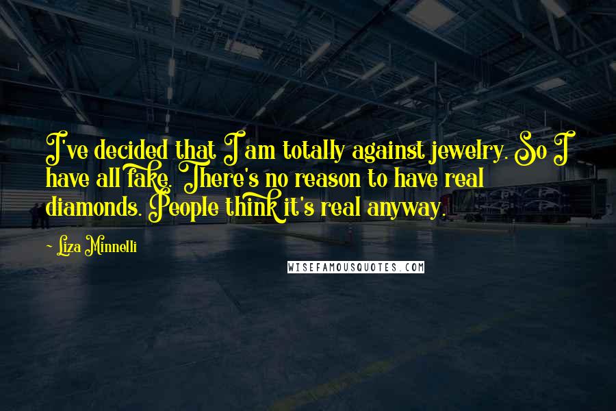 Liza Minnelli Quotes: I've decided that I am totally against jewelry. So I have all fake. There's no reason to have real diamonds. People think it's real anyway.