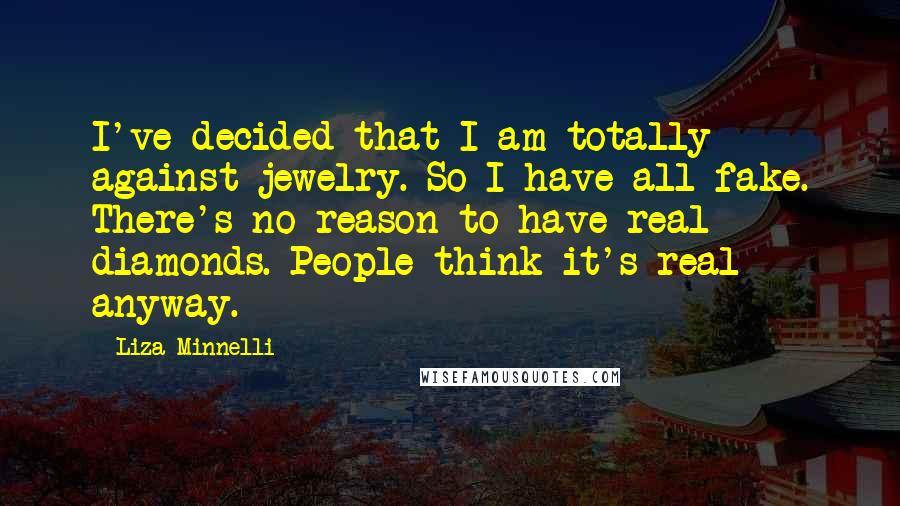 Liza Minnelli Quotes: I've decided that I am totally against jewelry. So I have all fake. There's no reason to have real diamonds. People think it's real anyway.