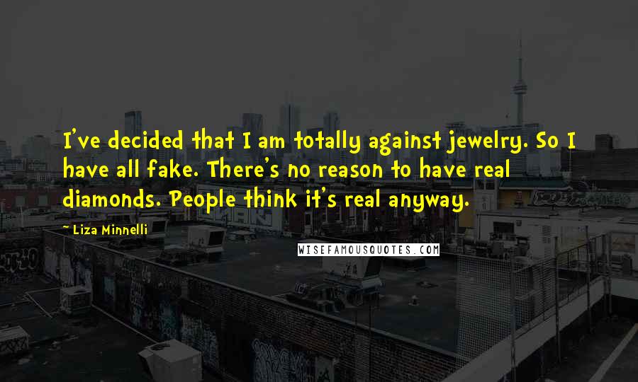 Liza Minnelli Quotes: I've decided that I am totally against jewelry. So I have all fake. There's no reason to have real diamonds. People think it's real anyway.