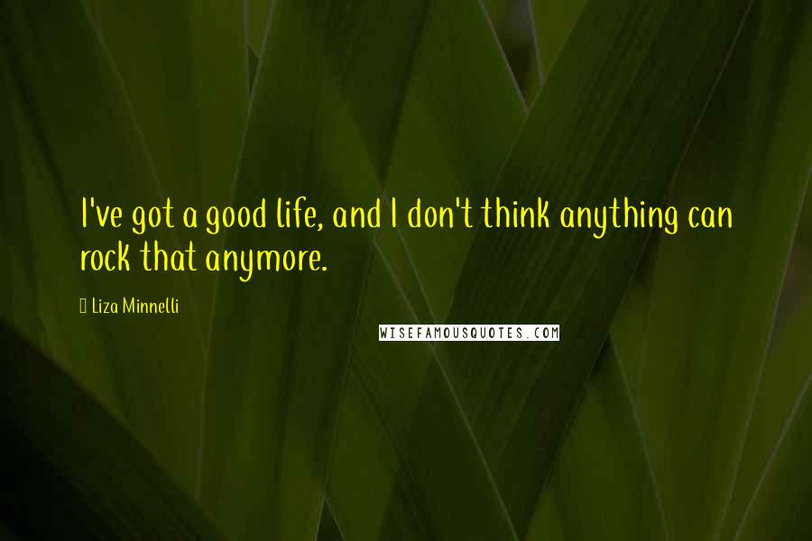 Liza Minnelli Quotes: I've got a good life, and I don't think anything can rock that anymore.