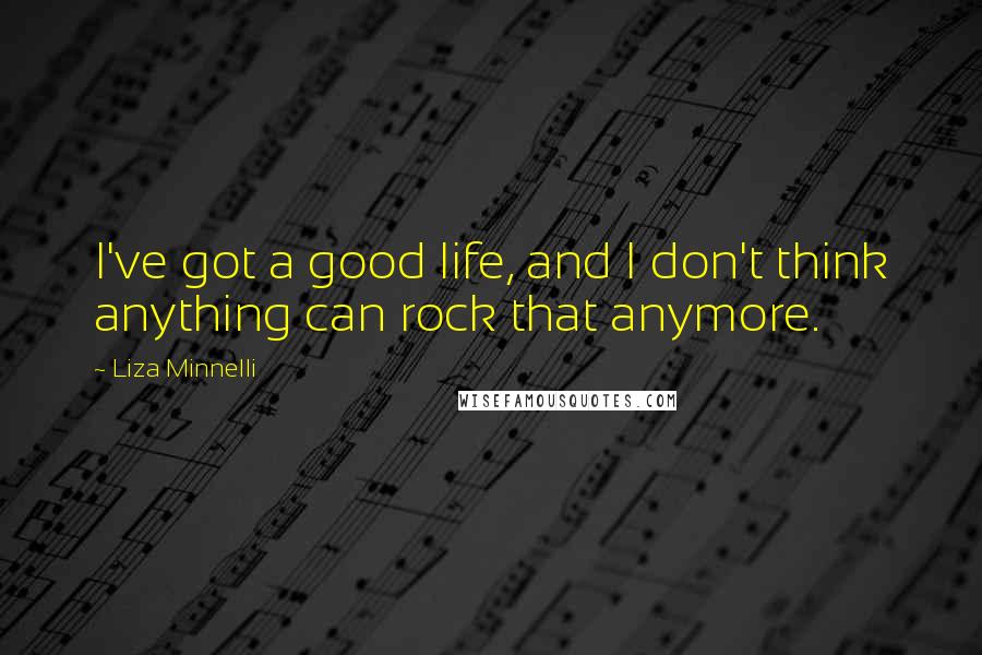 Liza Minnelli Quotes: I've got a good life, and I don't think anything can rock that anymore.