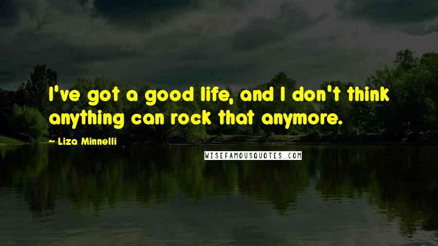 Liza Minnelli Quotes: I've got a good life, and I don't think anything can rock that anymore.