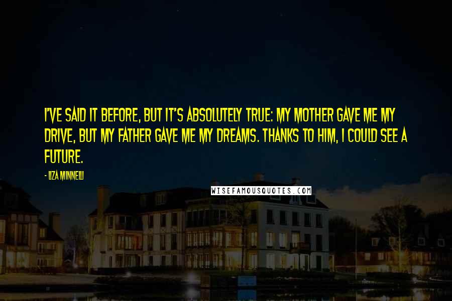Liza Minnelli Quotes: I've said it before, but it's absolutely true: My mother gave me my drive, but my father gave me my dreams. Thanks to him, I could see a future.