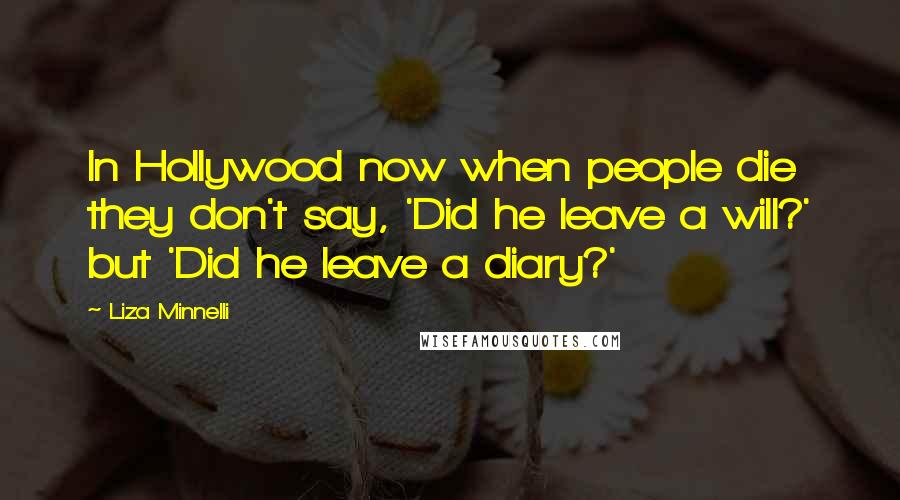 Liza Minnelli Quotes: In Hollywood now when people die they don't say, 'Did he leave a will?' but 'Did he leave a diary?'