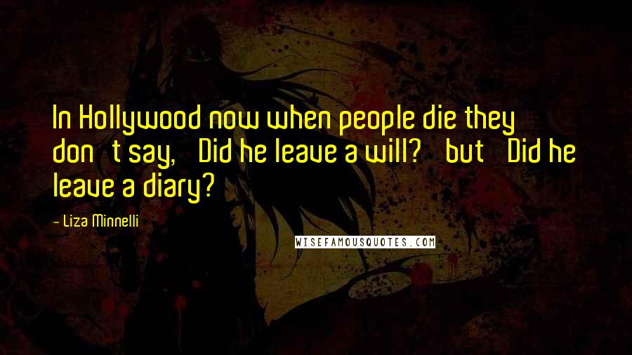 Liza Minnelli Quotes: In Hollywood now when people die they don't say, 'Did he leave a will?' but 'Did he leave a diary?'