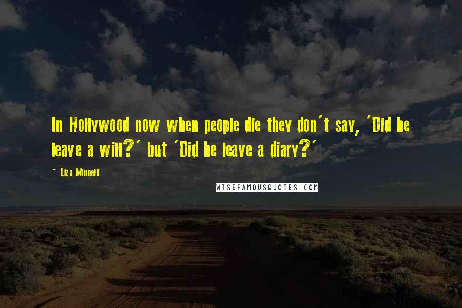 Liza Minnelli Quotes: In Hollywood now when people die they don't say, 'Did he leave a will?' but 'Did he leave a diary?'