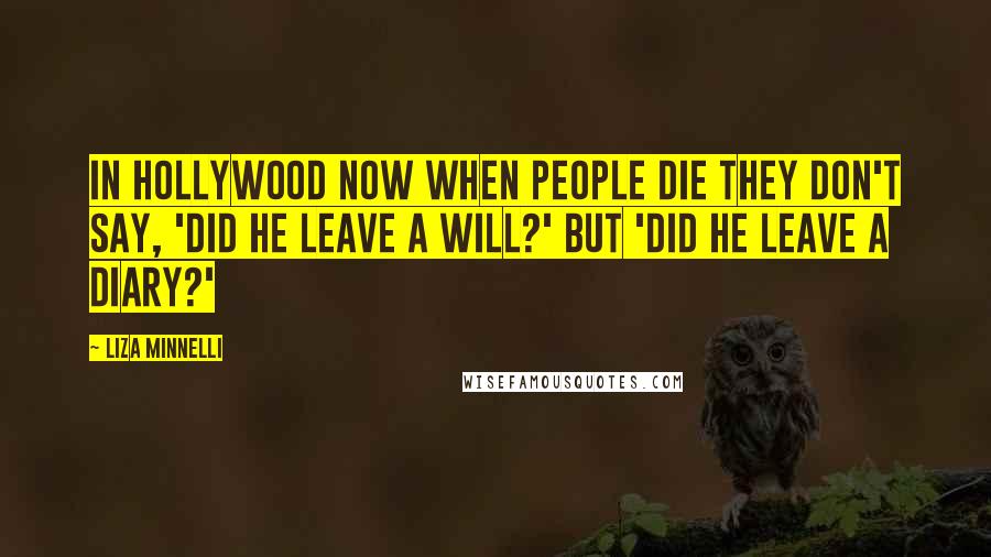 Liza Minnelli Quotes: In Hollywood now when people die they don't say, 'Did he leave a will?' but 'Did he leave a diary?'