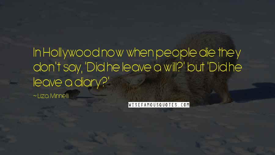 Liza Minnelli Quotes: In Hollywood now when people die they don't say, 'Did he leave a will?' but 'Did he leave a diary?'