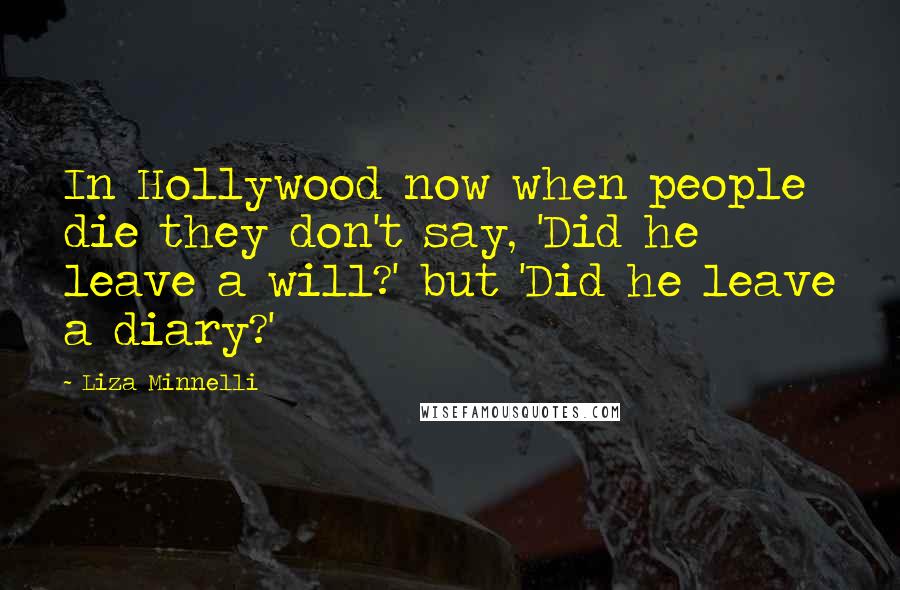 Liza Minnelli Quotes: In Hollywood now when people die they don't say, 'Did he leave a will?' but 'Did he leave a diary?'