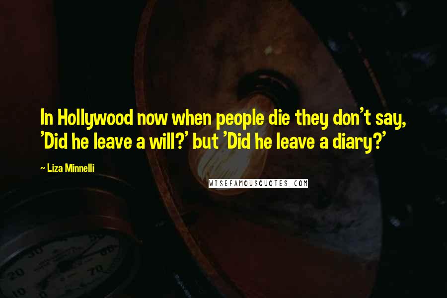 Liza Minnelli Quotes: In Hollywood now when people die they don't say, 'Did he leave a will?' but 'Did he leave a diary?'