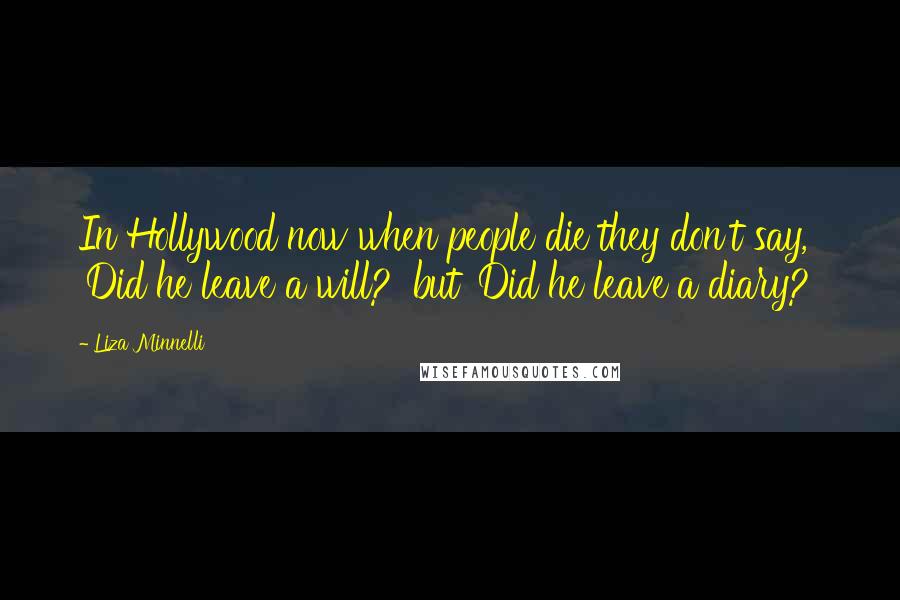 Liza Minnelli Quotes: In Hollywood now when people die they don't say, 'Did he leave a will?' but 'Did he leave a diary?'