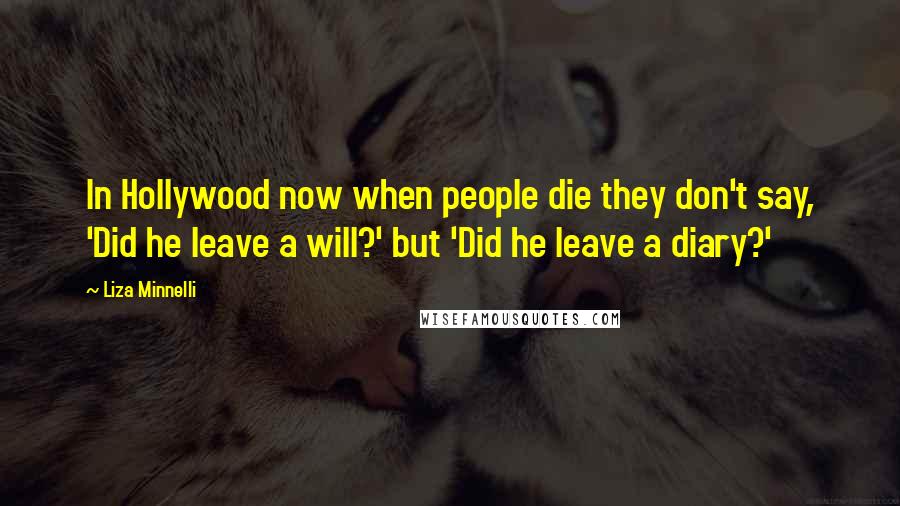 Liza Minnelli Quotes: In Hollywood now when people die they don't say, 'Did he leave a will?' but 'Did he leave a diary?'