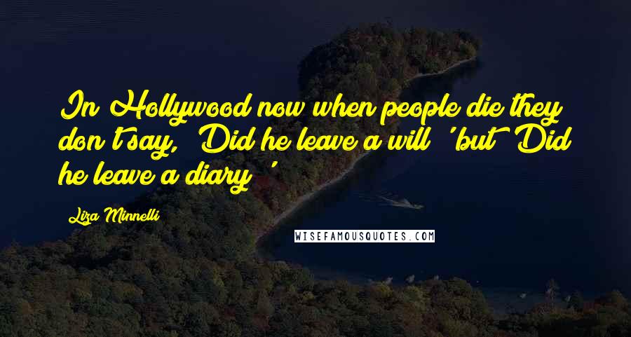 Liza Minnelli Quotes: In Hollywood now when people die they don't say, 'Did he leave a will?' but 'Did he leave a diary?'