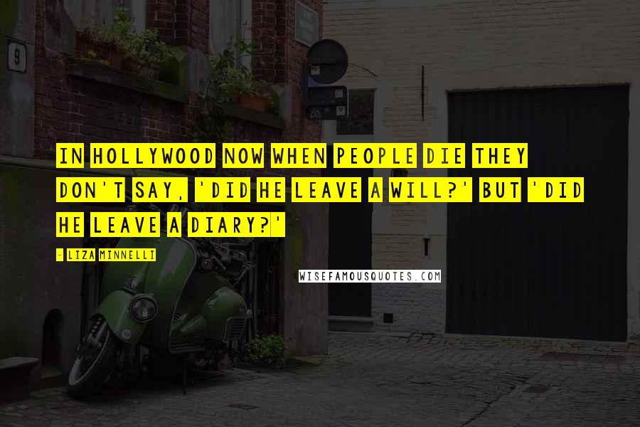 Liza Minnelli Quotes: In Hollywood now when people die they don't say, 'Did he leave a will?' but 'Did he leave a diary?'