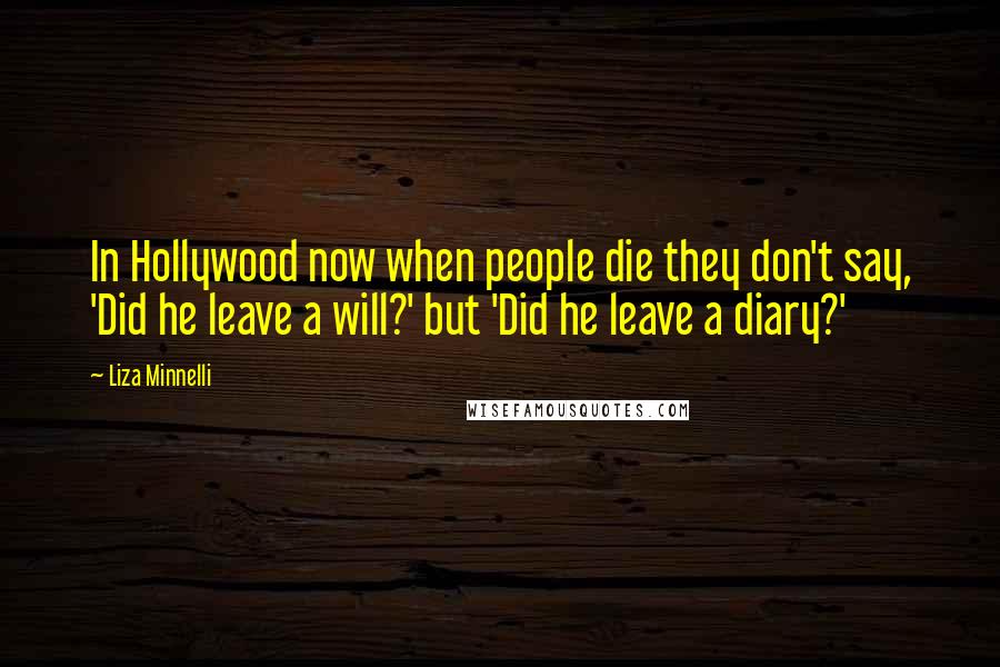 Liza Minnelli Quotes: In Hollywood now when people die they don't say, 'Did he leave a will?' but 'Did he leave a diary?'