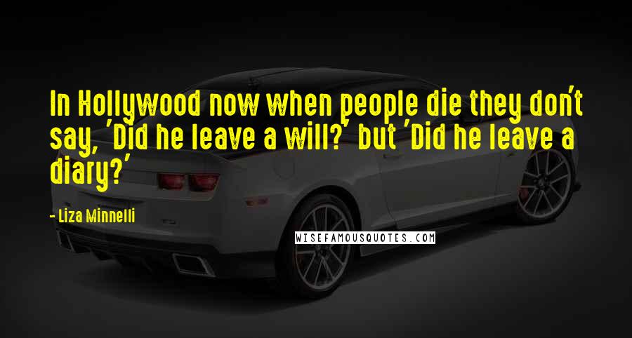 Liza Minnelli Quotes: In Hollywood now when people die they don't say, 'Did he leave a will?' but 'Did he leave a diary?'