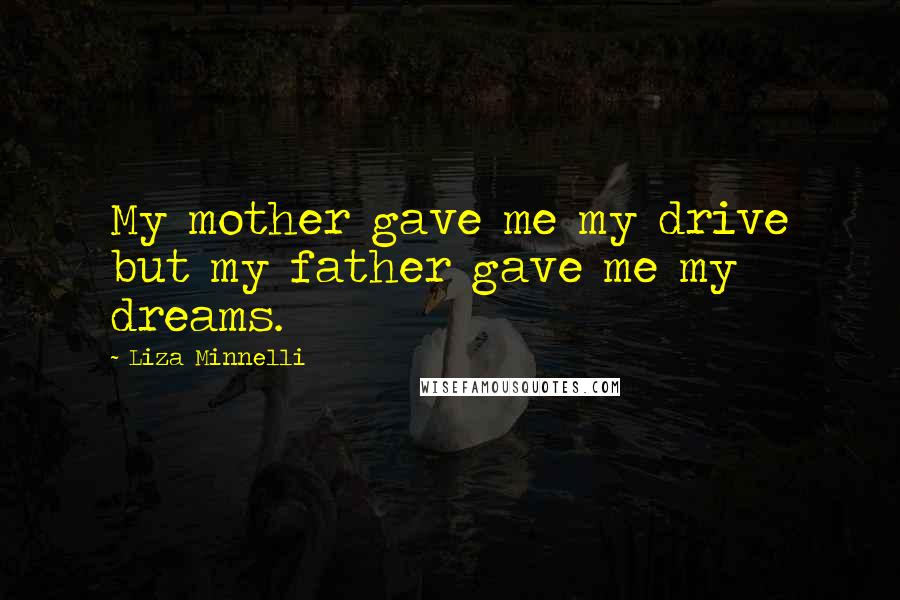 Liza Minnelli Quotes: My mother gave me my drive but my father gave me my dreams.