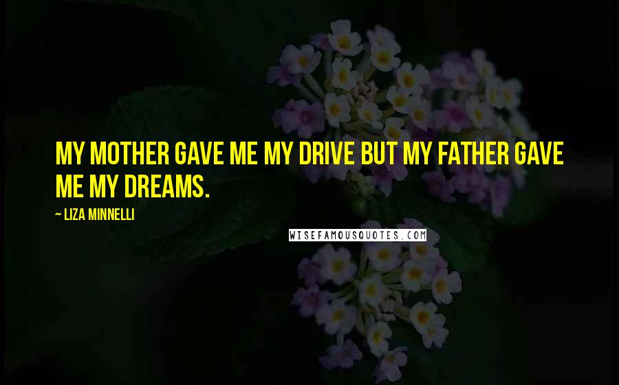 Liza Minnelli Quotes: My mother gave me my drive but my father gave me my dreams.