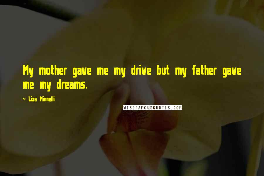 Liza Minnelli Quotes: My mother gave me my drive but my father gave me my dreams.