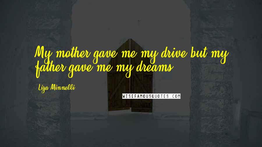 Liza Minnelli Quotes: My mother gave me my drive but my father gave me my dreams.