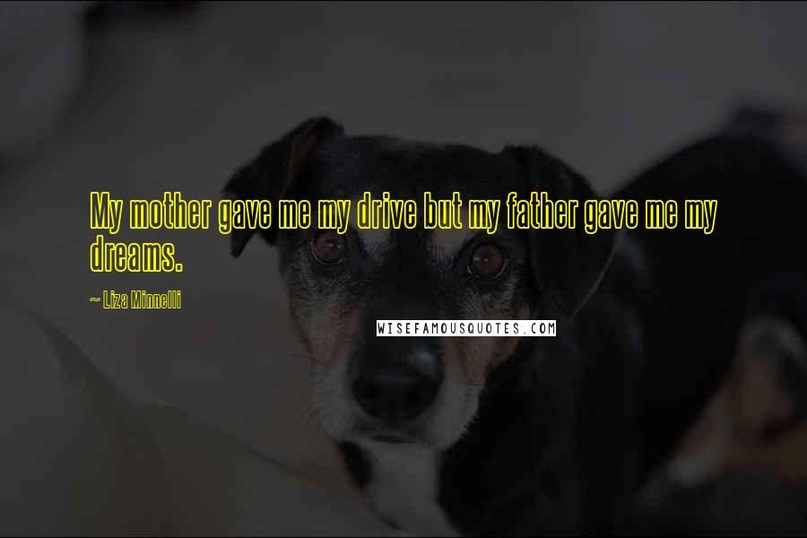 Liza Minnelli Quotes: My mother gave me my drive but my father gave me my dreams.