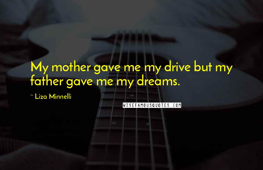 Liza Minnelli Quotes: My mother gave me my drive but my father gave me my dreams.