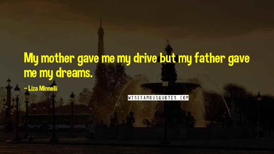 Liza Minnelli Quotes: My mother gave me my drive but my father gave me my dreams.