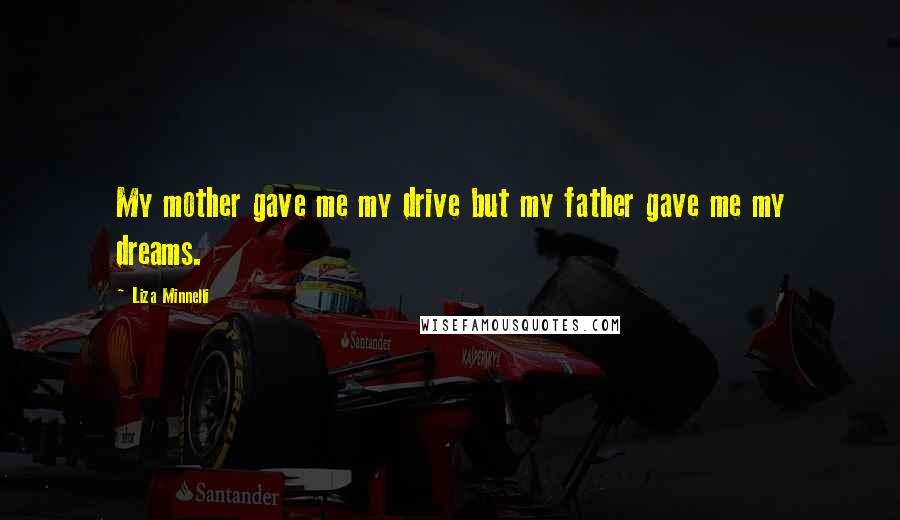 Liza Minnelli Quotes: My mother gave me my drive but my father gave me my dreams.