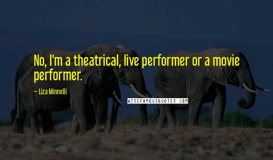 Liza Minnelli Quotes: No, I'm a theatrical, live performer or a movie performer.