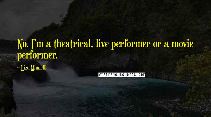 Liza Minnelli Quotes: No, I'm a theatrical, live performer or a movie performer.
