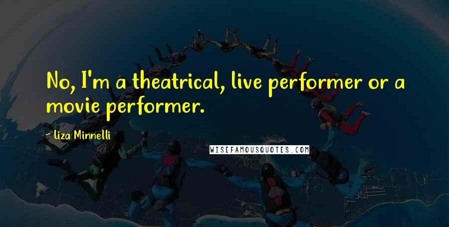 Liza Minnelli Quotes: No, I'm a theatrical, live performer or a movie performer.