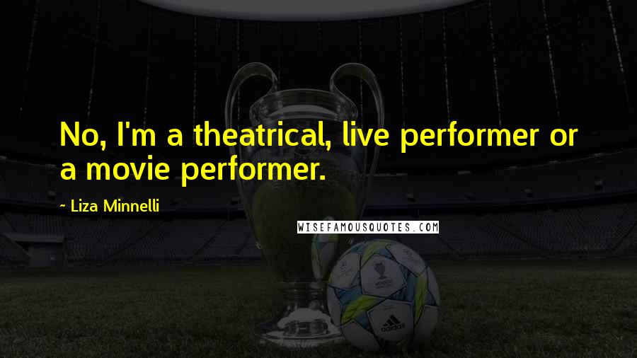 Liza Minnelli Quotes: No, I'm a theatrical, live performer or a movie performer.