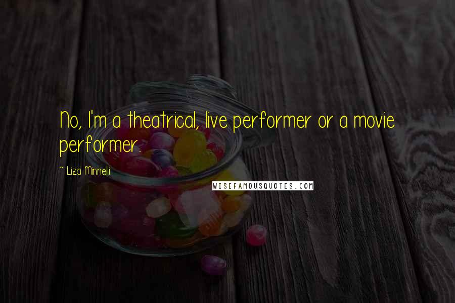 Liza Minnelli Quotes: No, I'm a theatrical, live performer or a movie performer.