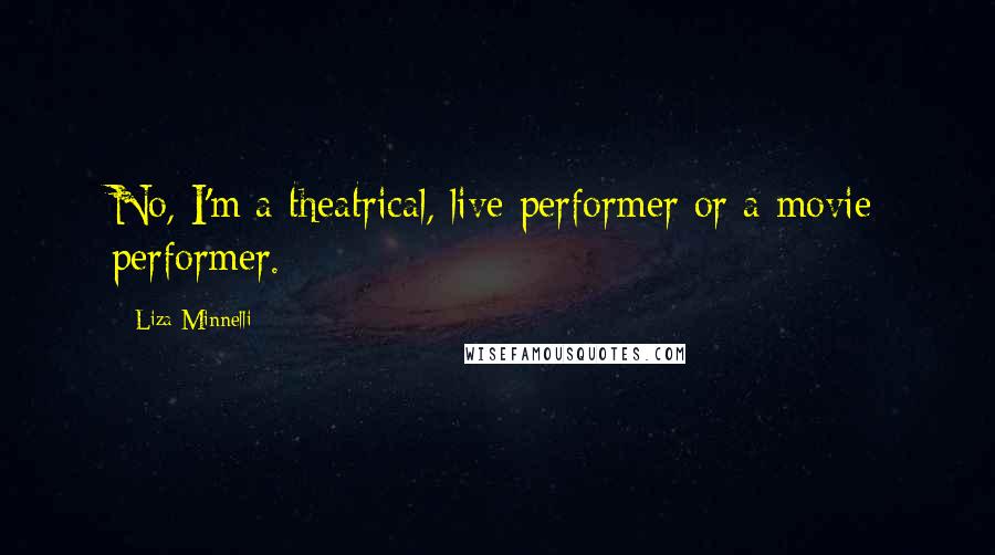 Liza Minnelli Quotes: No, I'm a theatrical, live performer or a movie performer.