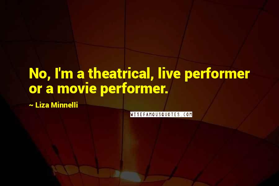 Liza Minnelli Quotes: No, I'm a theatrical, live performer or a movie performer.