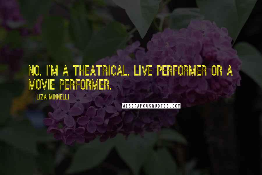 Liza Minnelli Quotes: No, I'm a theatrical, live performer or a movie performer.