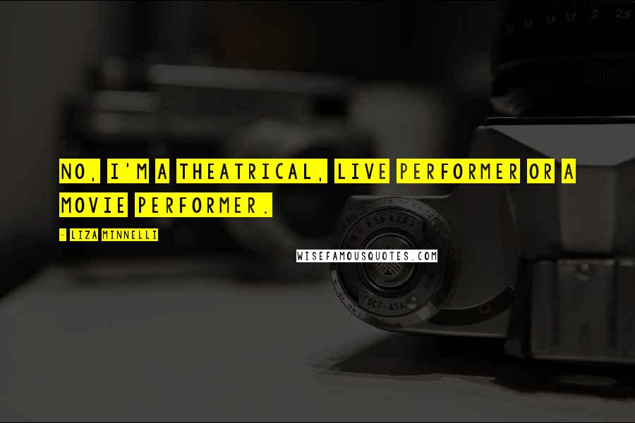 Liza Minnelli Quotes: No, I'm a theatrical, live performer or a movie performer.