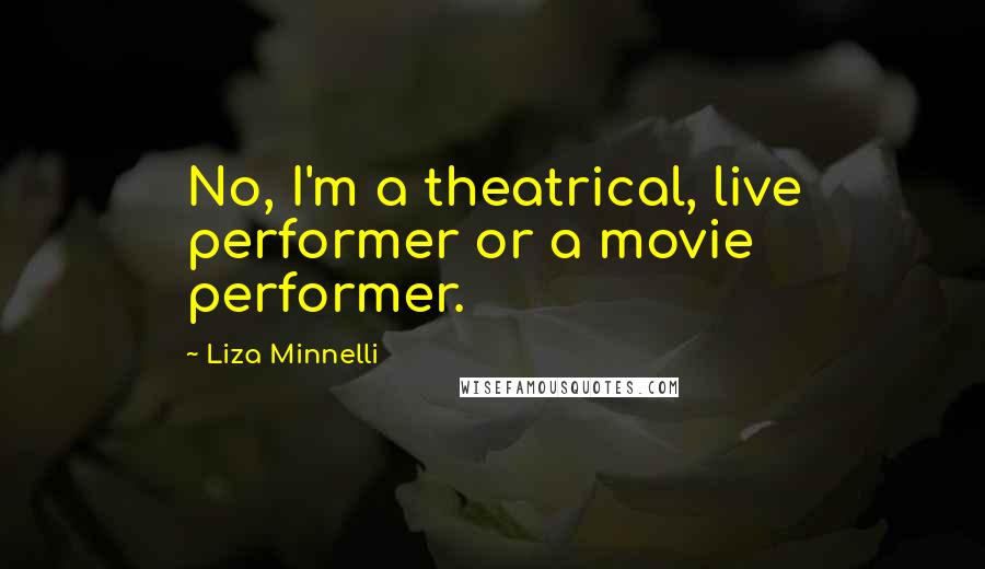 Liza Minnelli Quotes: No, I'm a theatrical, live performer or a movie performer.