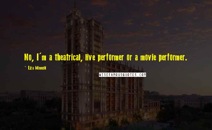 Liza Minnelli Quotes: No, I'm a theatrical, live performer or a movie performer.