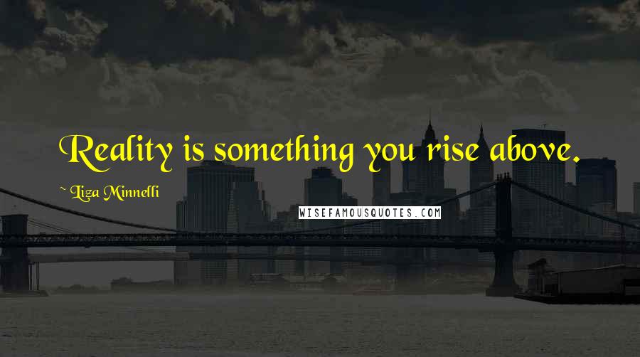 Liza Minnelli Quotes: Reality is something you rise above.