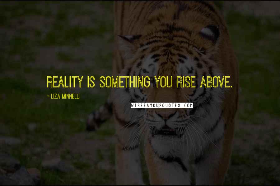 Liza Minnelli Quotes: Reality is something you rise above.