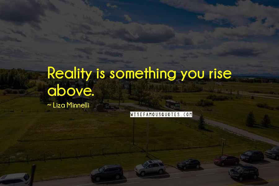 Liza Minnelli Quotes: Reality is something you rise above.