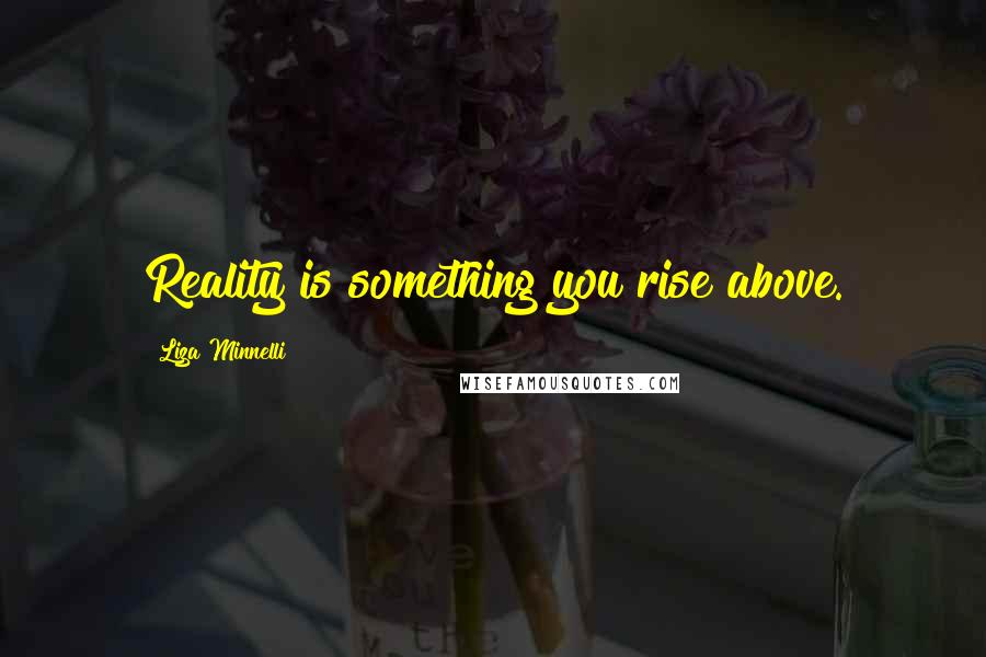 Liza Minnelli Quotes: Reality is something you rise above.