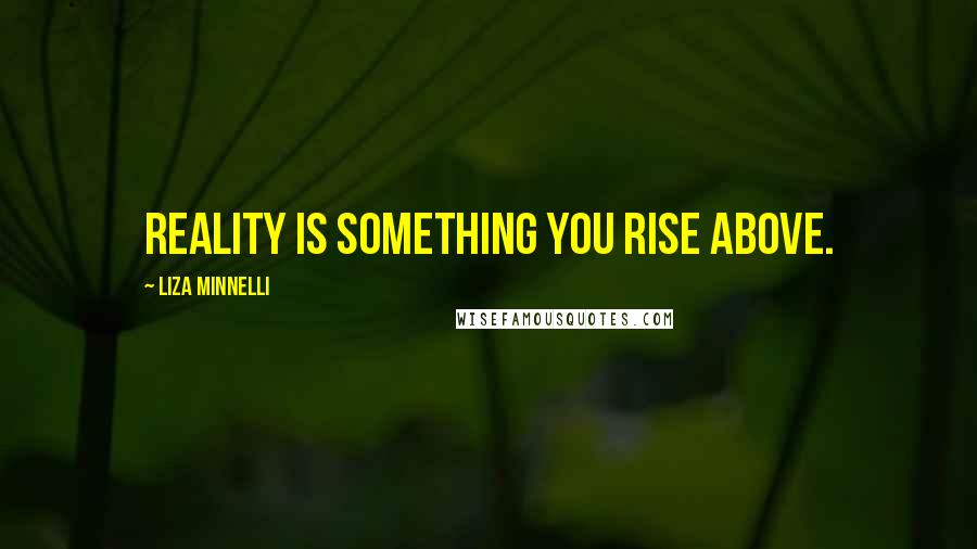 Liza Minnelli Quotes: Reality is something you rise above.