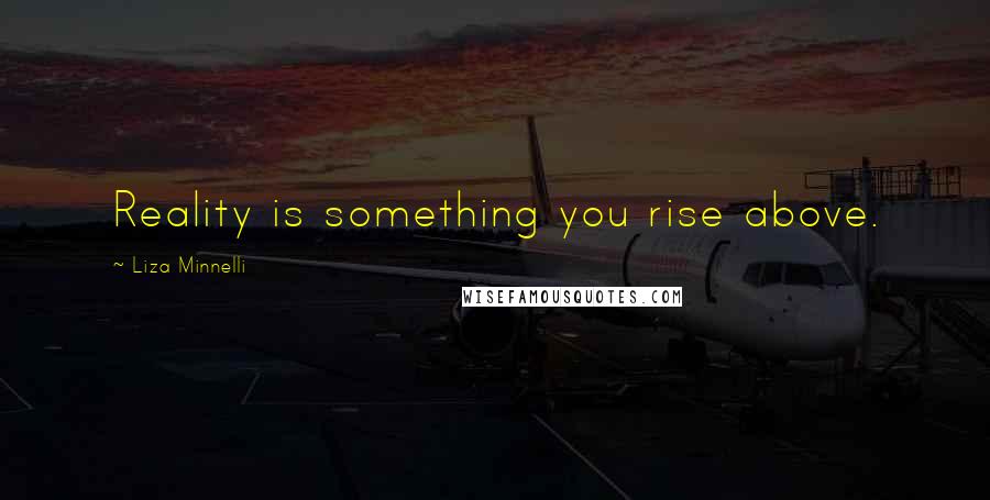 Liza Minnelli Quotes: Reality is something you rise above.
