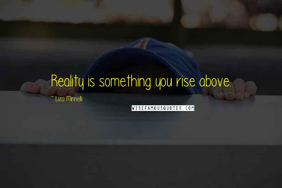 Liza Minnelli Quotes: Reality is something you rise above.