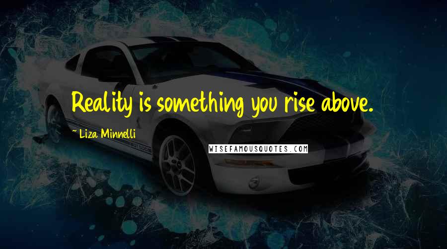 Liza Minnelli Quotes: Reality is something you rise above.