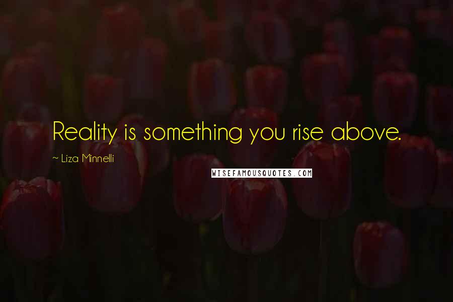 Liza Minnelli Quotes: Reality is something you rise above.