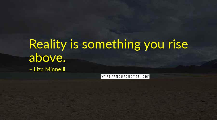 Liza Minnelli Quotes: Reality is something you rise above.