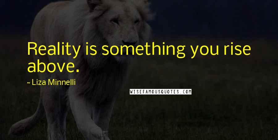 Liza Minnelli Quotes: Reality is something you rise above.